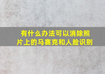 有什么办法可以消除照片上的马赛克和人脸识别