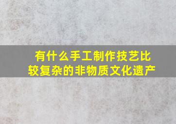 有什么手工制作技艺比较复杂的非物质文化遗产