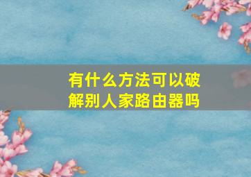 有什么方法可以破解别人家路由器吗