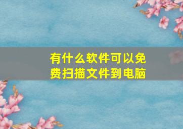 有什么软件可以免费扫描文件到电脑