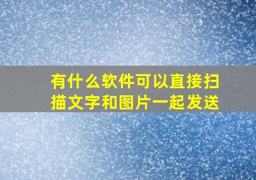 有什么软件可以直接扫描文字和图片一起发送