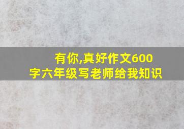 有你,真好作文600字六年级写老师给我知识