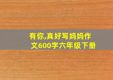 有你,真好写妈妈作文600字六年级下册