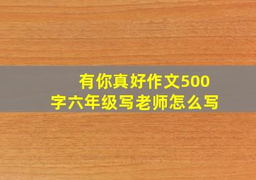 有你真好作文500字六年级写老师怎么写