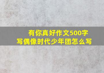 有你真好作文500字写偶像时代少年团怎么写