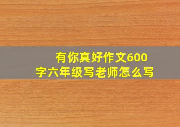 有你真好作文600字六年级写老师怎么写