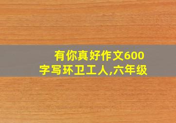 有你真好作文600字写环卫工人,六年级