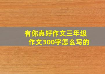 有你真好作文三年级作文300字怎么写的