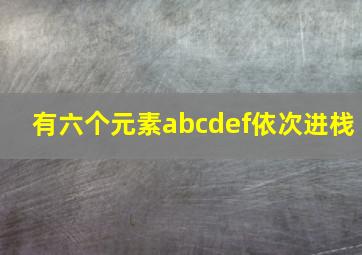 有六个元素abcdef依次进栈