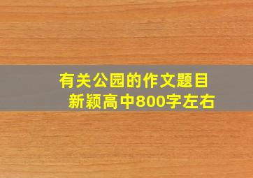 有关公园的作文题目新颖高中800字左右