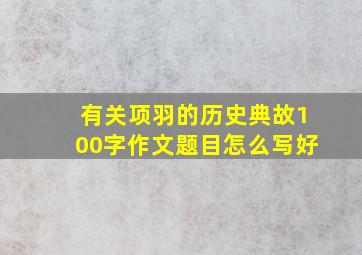 有关项羽的历史典故100字作文题目怎么写好