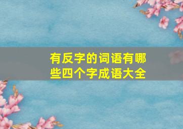 有反字的词语有哪些四个字成语大全