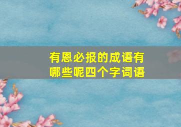 有恩必报的成语有哪些呢四个字词语