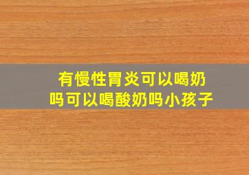 有慢性胃炎可以喝奶吗可以喝酸奶吗小孩子