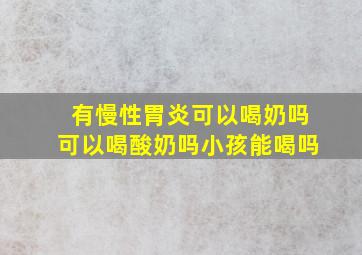 有慢性胃炎可以喝奶吗可以喝酸奶吗小孩能喝吗