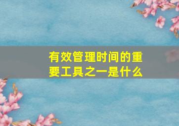 有效管理时间的重要工具之一是什么