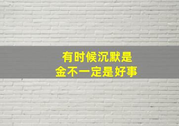 有时候沉默是金不一定是好事