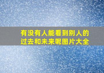 有没有人能看到别人的过去和未来呢图片大全