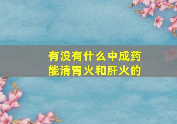 有没有什么中成药能清胃火和肝火的