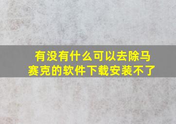 有没有什么可以去除马赛克的软件下载安装不了