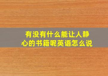 有没有什么能让人静心的书籍呢英语怎么说