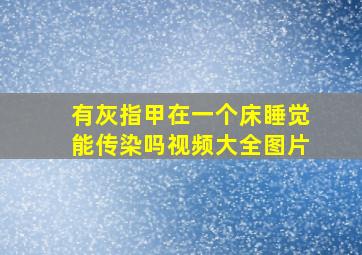 有灰指甲在一个床睡觉能传染吗视频大全图片