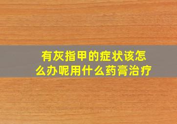 有灰指甲的症状该怎么办呢用什么药膏治疗