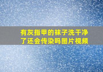 有灰指甲的袜子洗干净了还会传染吗图片视频