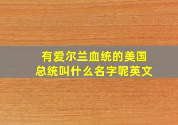 有爱尔兰血统的美国总统叫什么名字呢英文