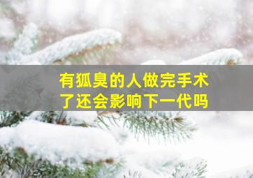 有狐臭的人做完手术了还会影响下一代吗