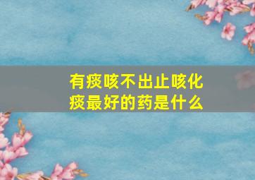 有痰咳不出止咳化痰最好的药是什么