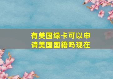 有美国绿卡可以申请美国国籍吗现在