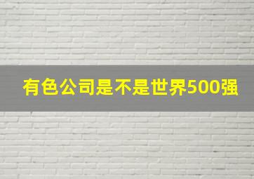 有色公司是不是世界500强