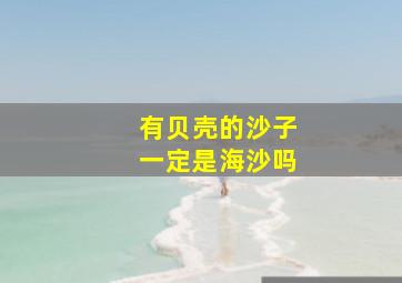 有贝壳的沙子一定是海沙吗