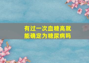 有过一次血糖高就能确定为糖尿病吗