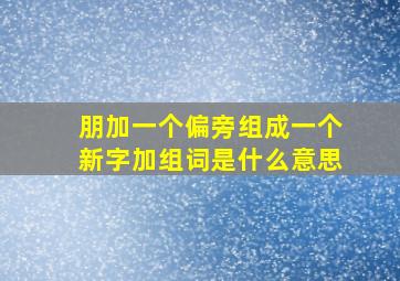 朋加一个偏旁组成一个新字加组词是什么意思