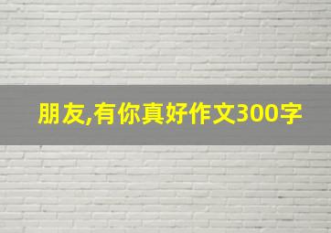 朋友,有你真好作文300字