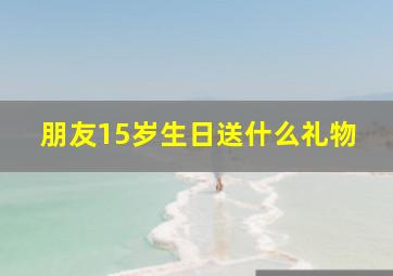 朋友15岁生日送什么礼物