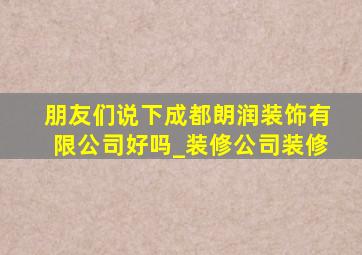 朋友们说下成都朗润装饰有限公司好吗_装修公司装修