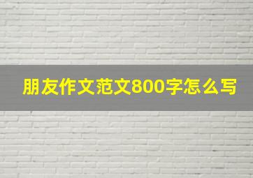 朋友作文范文800字怎么写