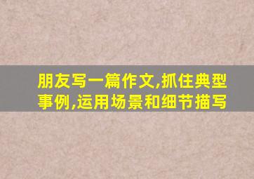 朋友写一篇作文,抓住典型事例,运用场景和细节描写