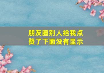 朋友圈别人给我点赞了下面没有显示