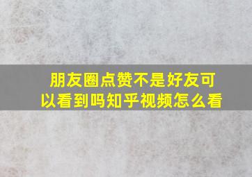 朋友圈点赞不是好友可以看到吗知乎视频怎么看