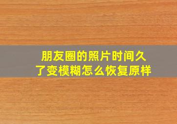 朋友圈的照片时间久了变模糊怎么恢复原样