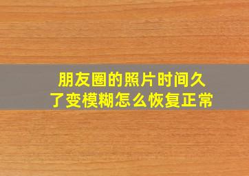 朋友圈的照片时间久了变模糊怎么恢复正常