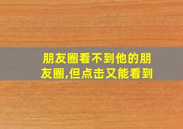 朋友圈看不到他的朋友圈,但点击又能看到