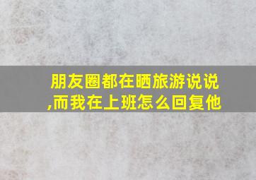 朋友圈都在晒旅游说说,而我在上班怎么回复他