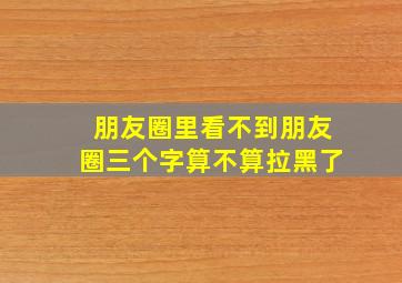 朋友圈里看不到朋友圈三个字算不算拉黑了