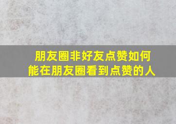 朋友圈非好友点赞如何能在朋友圈看到点赞的人