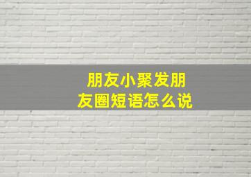 朋友小聚发朋友圈短语怎么说